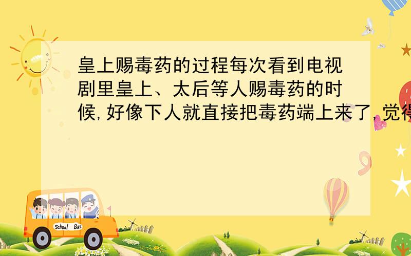 皇上赐毒药的过程每次看到电视剧里皇上、太后等人赐毒药的时候,好像下人就直接把毒药端上来了,觉得皇上什么的也不会随时带着毒