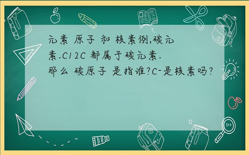 元素 原子 和 核素例,碳元素.C12C 都属于碳元素.那么 碳原子 是指谁?C-是核素吗?