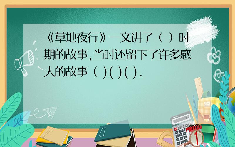 《草地夜行》一文讲了（ ）时期的故事,当时还留下了许多感人的故事（ )( )( ).