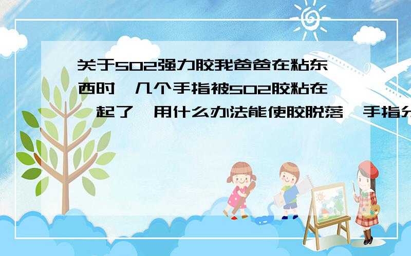 关于502强力胶我爸爸在粘东西时,几个手指被502胶粘在一起了,用什么办法能使胶脱落,手指分开?(手不受伤)