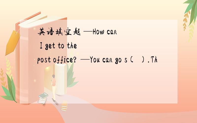 英语填空题 —How can I get to the post office? —You can go s( ).Th