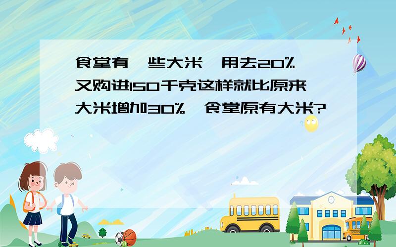 食堂有一些大米,用去20%,又购进150千克这样就比原来大米增加30%,食堂原有大米?