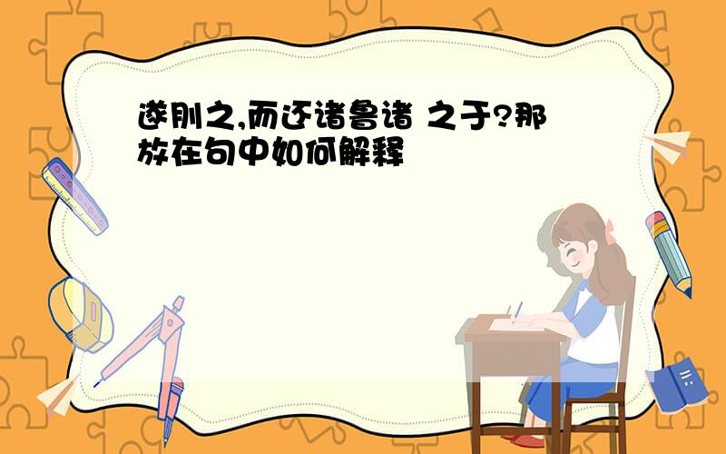 遂刖之,而还诸鲁诸 之于?那放在句中如何解释