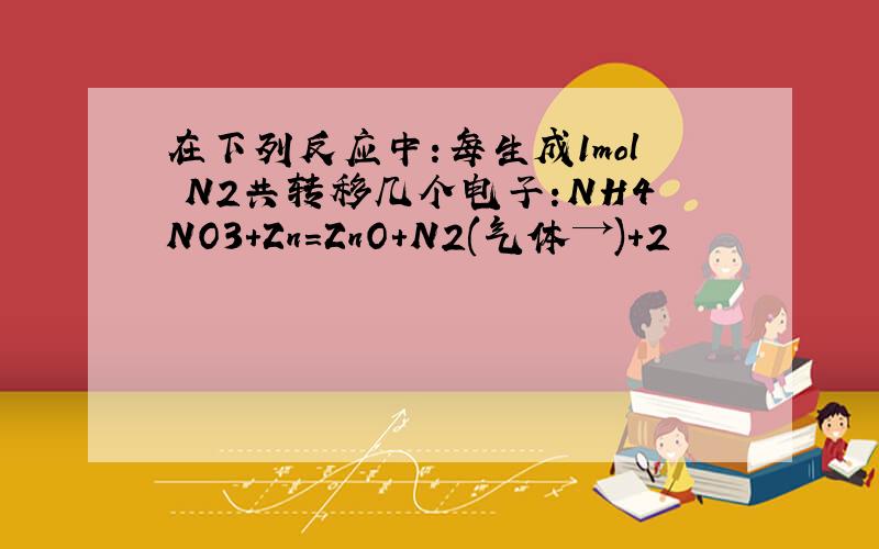 在下列反应中:每生成1mol N2共转移几个电子:NH4NO3+Zn=ZnO+N2(气体→)+2