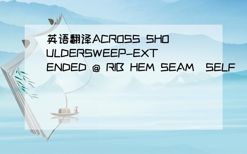 英语翻译ACROSS SHOULDERSWEEP-EXTENDED @ RIB HEM SEAM(SELF)SHOULD