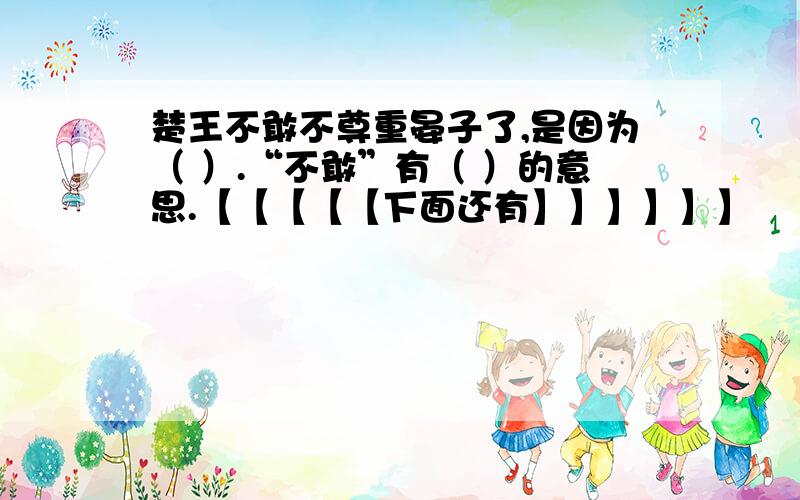 楚王不敢不尊重晏子了,是因为（ ）.“不敢”有（ ）的意思.【【【【【下面还有】】】】】】