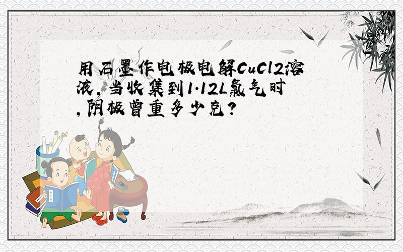 用石墨作电极电解CuCl2溶液,当收集到1.12L氯气时,阴极曾重多少克?