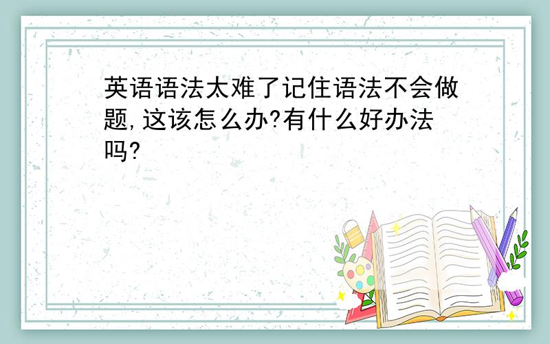 英语语法太难了记住语法不会做题,这该怎么办?有什么好办法吗?