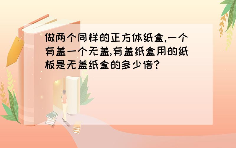 做两个同样的正方体纸盒,一个有盖一个无盖,有盖纸盒用的纸板是无盖纸盒的多少倍?