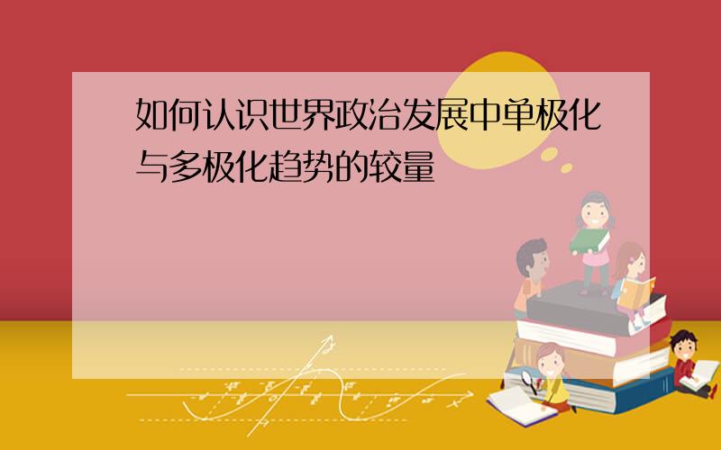 如何认识世界政治发展中单极化与多极化趋势的较量