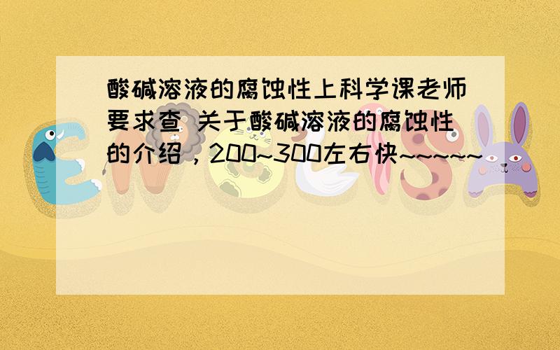 酸碱溶液的腐蚀性上科学课老师要求查 关于酸碱溶液的腐蚀性的介绍，200~300左右快~~~~~