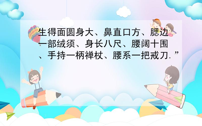 生得面圆身大、鼻直口方、腮边一部绒须、身长八尺、腰阔十围、手持一柄禅杖、腰系一把戒刀.”