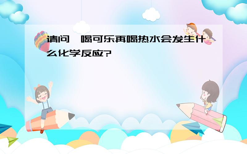 请问,喝可乐再喝热水会发生什么化学反应?