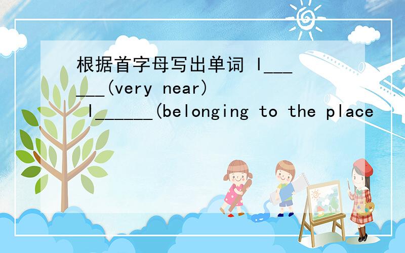 根据首字母写出单词 l______(very near) l______(belonging to the place