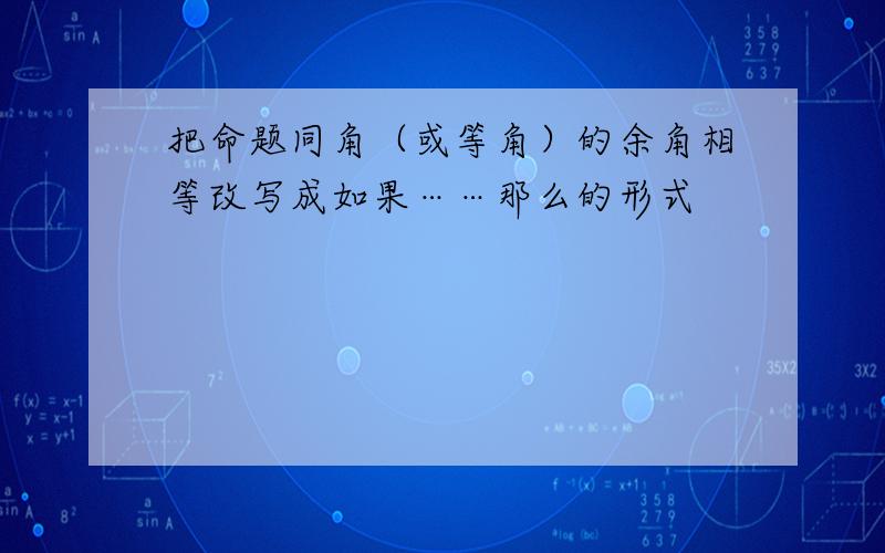 把命题同角（或等角）的余角相等改写成如果……那么的形式