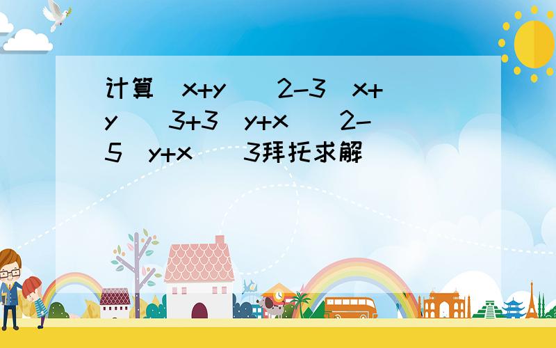 计算(x+y)^2-3(x+y)^3+3(y+x)^2-5(y+x)^3拜托求解