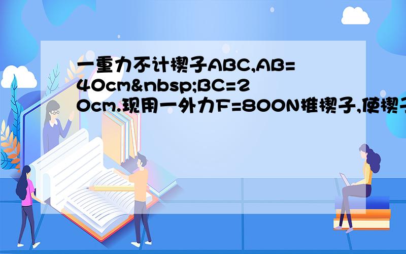 一重力不计楔子ABC,AB=40cm BC=20cm.现用一外力F=800N推楔子,使楔子在沙里匀速前进.求楔