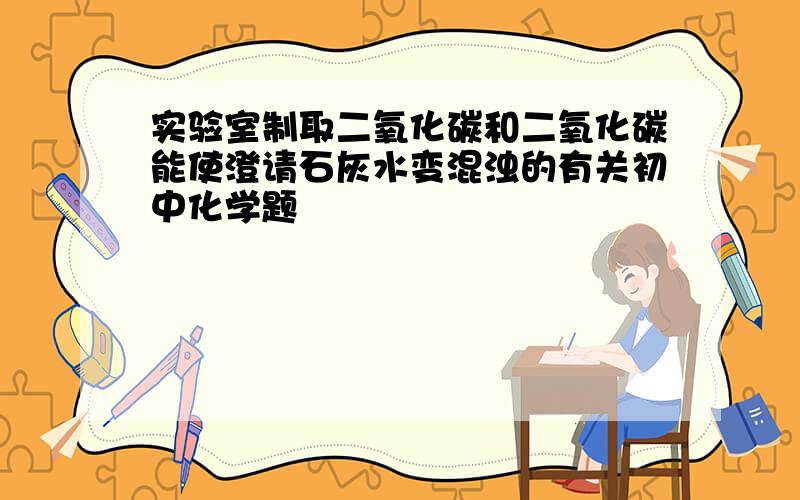 实验室制取二氧化碳和二氧化碳能使澄请石灰水变混浊的有关初中化学题