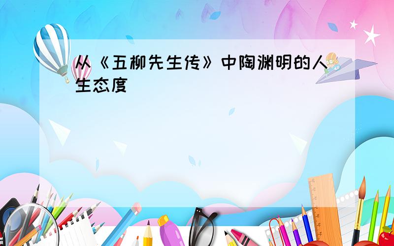 从《五柳先生传》中陶渊明的人生态度