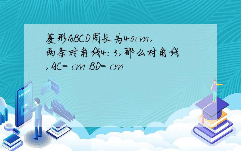 菱形ABCD周长为40cm,两条对角线4：3,那么对角线,AC= cm BD= cm