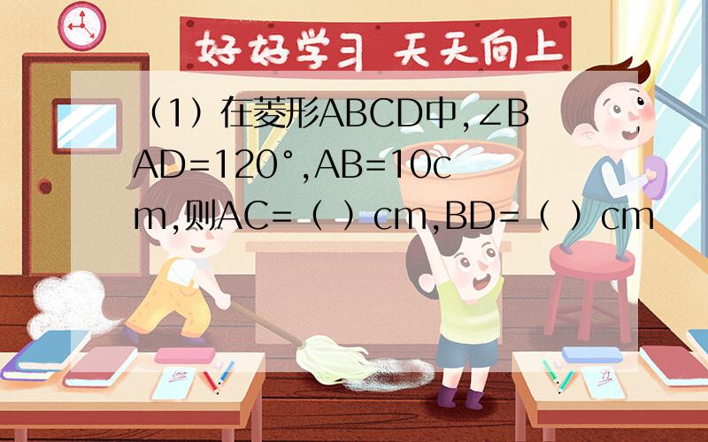 （1）在菱形ABCD中,∠BAD=120°,AB=10cm,则AC=（ ）cm,BD=（ ）cm