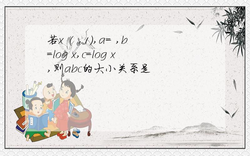 若x ( ,1),a= ,b=log x,c=log x,则abc的大小关系是