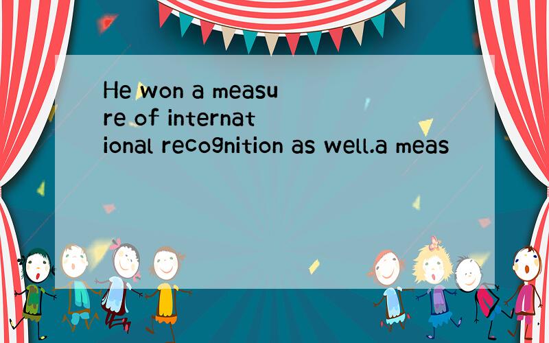 He won a measure of international recognition as well.a meas