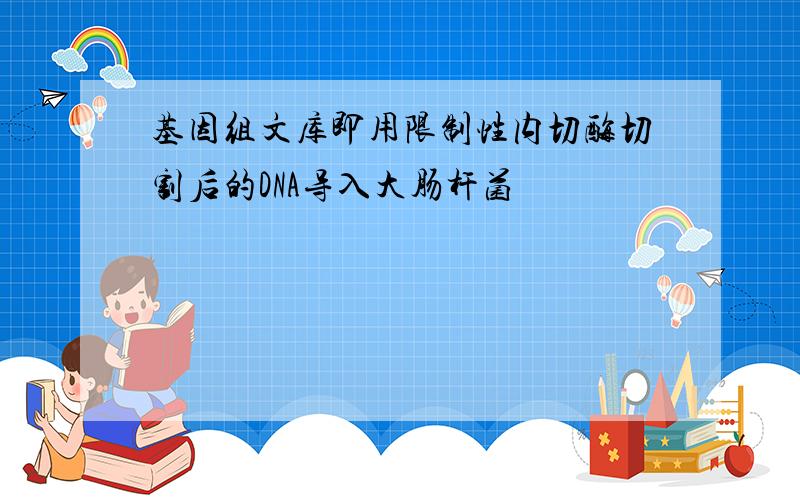 基因组文库即用限制性内切酶切割后的DNA导入大肠杆菌