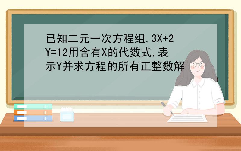 已知二元一次方程组,3X+2Y=12用含有X的代数式,表示Y并求方程的所有正整数解