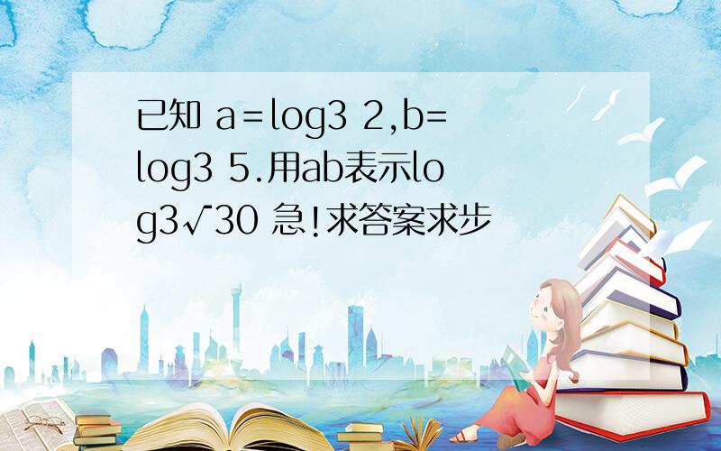 已知 a＝log3 2,b=log3 5.用ab表示log3√30 急!求答案求步