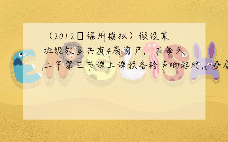 （2012•福州模拟）假设某班级教室共有4扇窗户，在每天上午第三节课上课预备铃声响起时，每扇窗户或被敞开或被关闭，且概率