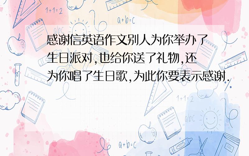 感谢信英语作文别人为你举办了生日派对,也给你送了礼物,还为你唱了生日歌,为此你要表示感谢.