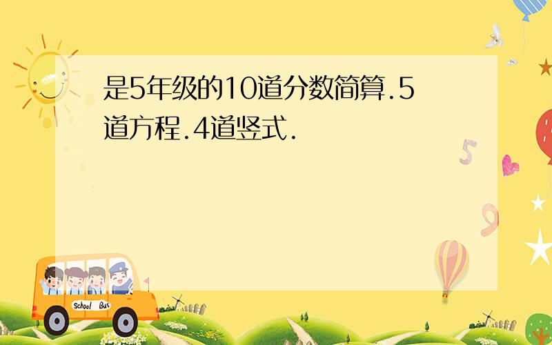 是5年级的10道分数简算.5道方程.4道竖式.