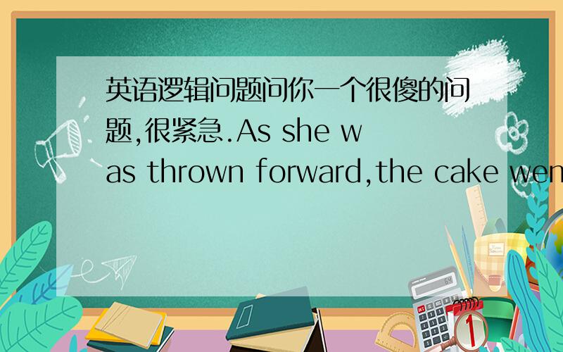 英语逻辑问题问你一个很傻的问题,很紧急.As she was thrown forward,the cake went