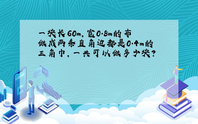 一块长60m,宽0.8m的布做成两条直角边都是0.4m的三角巾,一共可以做多少块?