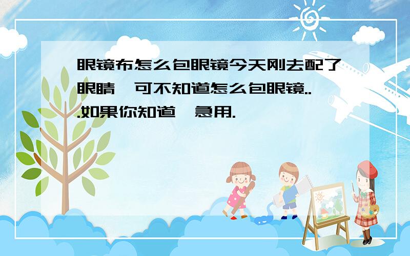 眼镜布怎么包眼镜今天刚去配了眼睛,可不知道怎么包眼镜...如果你知道,急用.