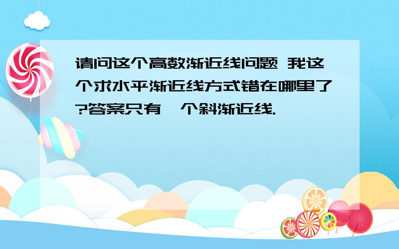 请问这个高数渐近线问题 我这个求水平渐近线方式错在哪里了?答案只有一个斜渐近线.