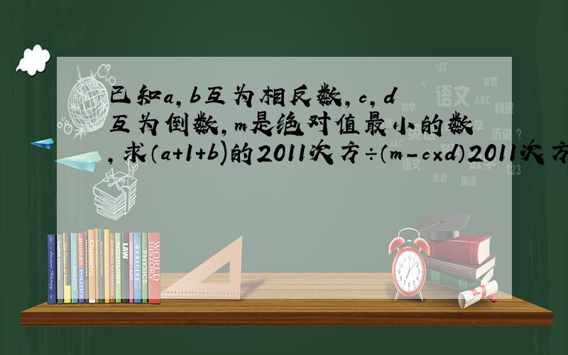 已知a,b互为相反数,c,d互为倒数,m是绝对值最小的数,求（a+1+b)的2011次方÷（m-c×d）2011次方