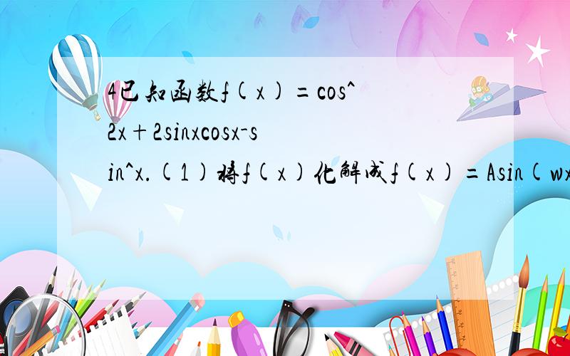 4已知函数f(x)=cos^2x+2sinxcosx-sin^x.(1)将f(x)化解成f(x)=Asin(wx+φ)（