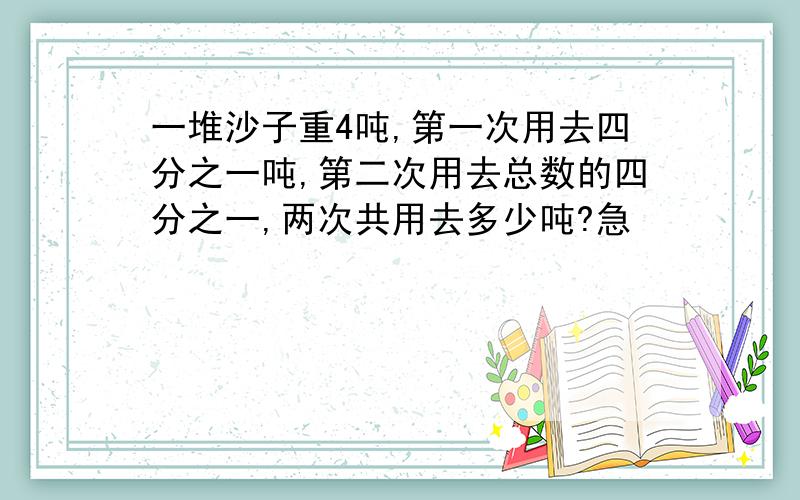 一堆沙子重4吨,第一次用去四分之一吨,第二次用去总数的四分之一,两次共用去多少吨?急