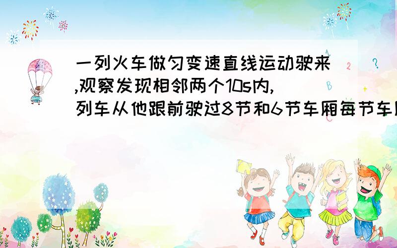 一列火车做匀变速直线运动驶来,观察发现相邻两个10s内,列车从他跟前驶过8节和6节车厢每节车厢8M