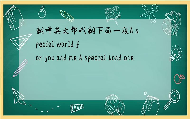 翻译英文帮我翻下面一段A special world for you and me A special bond one