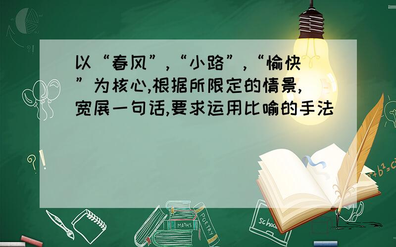 以“春风”,“小路”,“愉快”为核心,根据所限定的情景,宽展一句话,要求运用比喻的手法