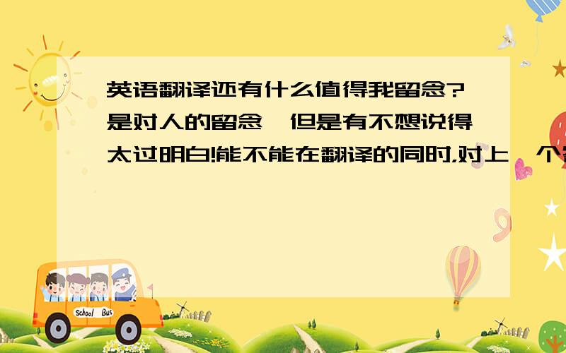 英语翻译还有什么值得我留念?是对人的留念,但是有不想说得太过明白!能不能在翻译的同时，对上一个答案做点评价。