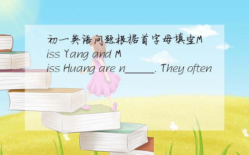 初一英语问题根据首字母填空Miss Yang and Miss Huang are n_____. They often