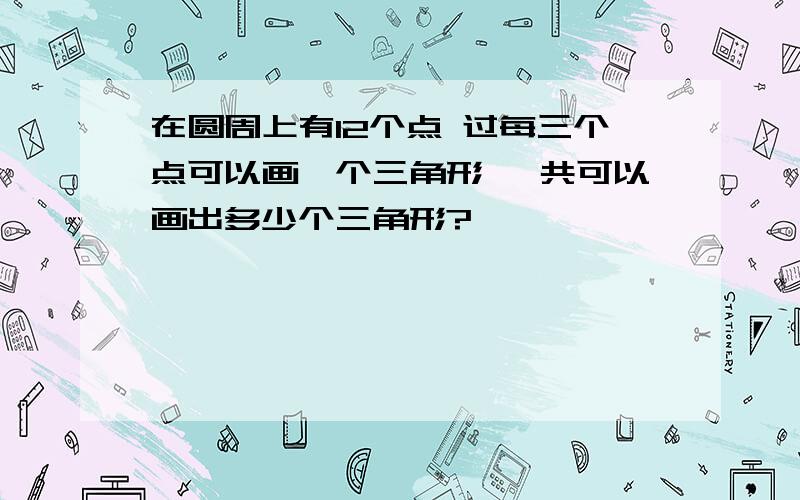 在圆周上有12个点 过每三个点可以画一个三角形 一共可以画出多少个三角形?