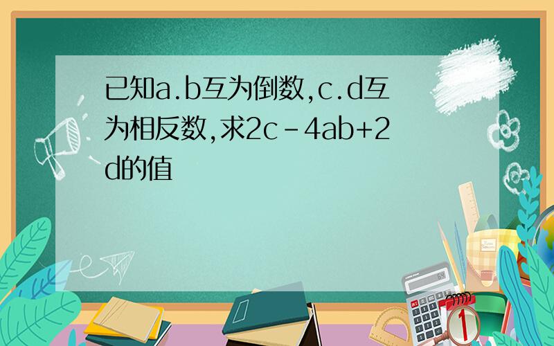 已知a.b互为倒数,c.d互为相反数,求2c-4ab+2d的值