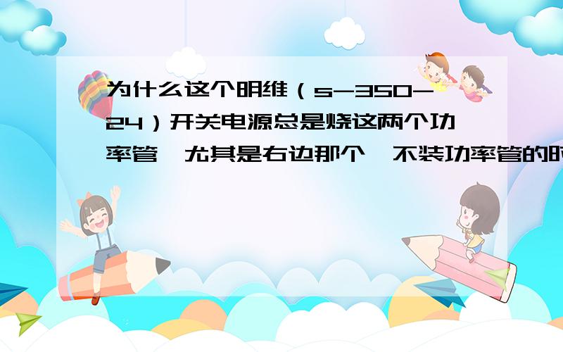 为什么这个明维（s-350-24）开关电源总是烧这两个功率管,尤其是右边那个,不装功率管的时候,插上电电路板上铜片都炸了