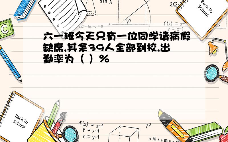 六一班今天只有一位同学请病假缺席,其余39人全部到校,出勤率为（ ）％