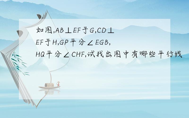 如图,AB⊥EF于G,CD⊥EF于H,GP平分∠EGB,HQ平分∠CHF,试找出图中有哪些平行线